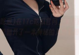 在17c吃瓜官网上探索资源，就像翻开了一本神秘的八卦手册！