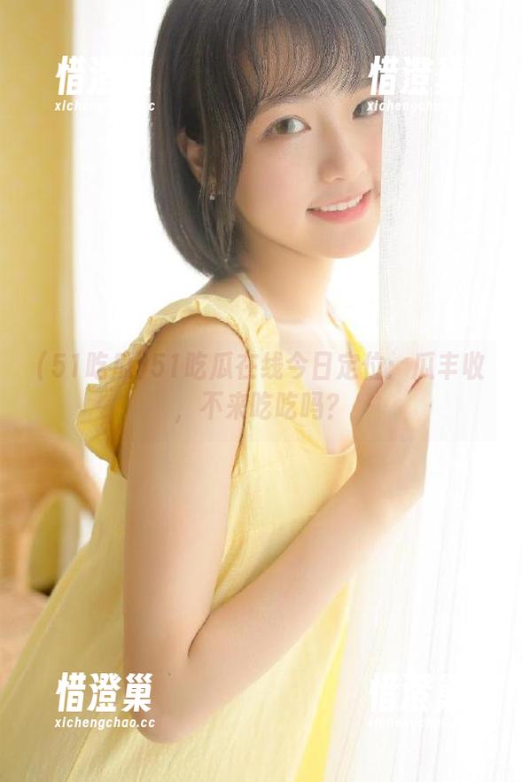 51吃瓜在线今日定位：瓜丰收，不来吃吃吗？