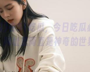 在51吃瓜，今日吃瓜必不可错过，网址里简直是神奇的世界！