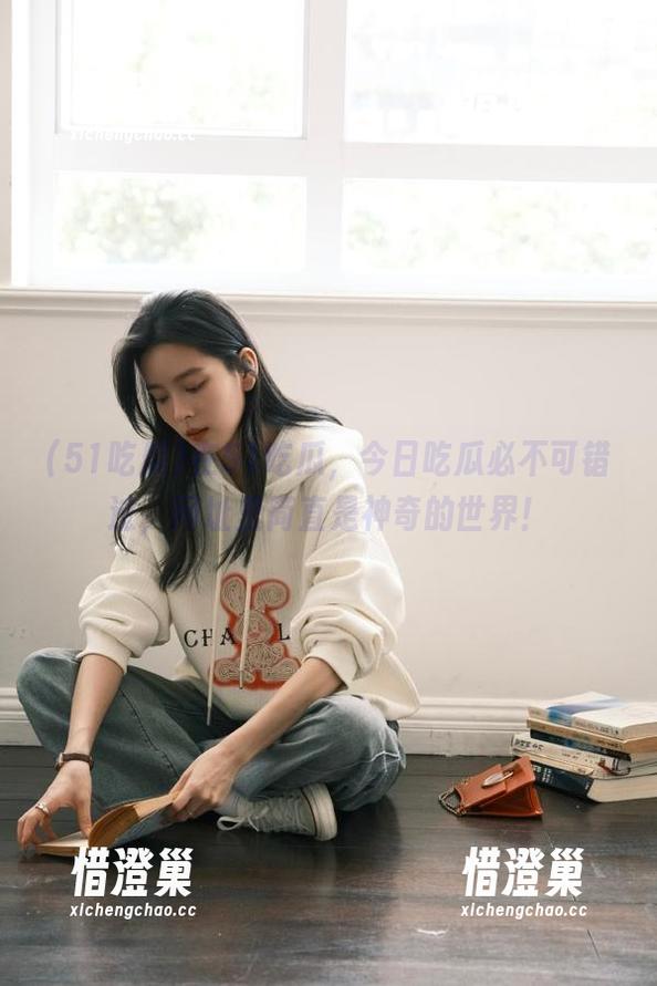 在51吃瓜，今日吃瓜必不可错过，网址里简直是神奇的世界！