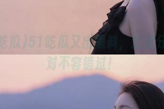 51吃瓜又出黑料，这波分享绝对不容错过！