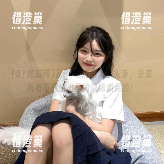 从51吃瓜网入口入手，分享所有不愿意出口的隐秘瓜果哟！