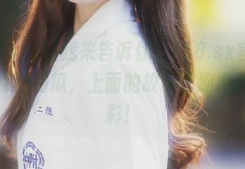 让我来告诉你，718.sx官网上那些特别的瓜，上面的故事比狗血剧还精彩！