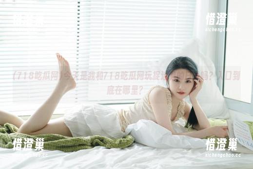 今天是我和718吃瓜网玩捉迷藏的日子吗？入口到底在哪里？