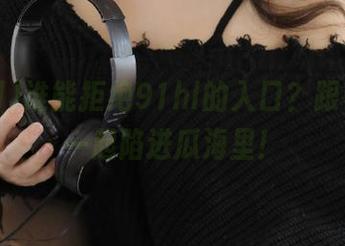 谁能拒绝91hl的入口？跟着我，一起陷进瓜海里！