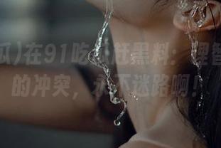 在91吃瓜赶黑料：理智与欲望的冲突，永不迷路啊！