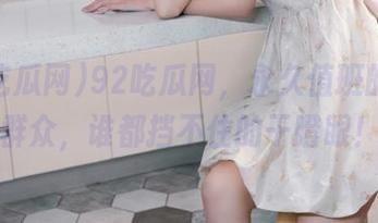 92吃瓜网，永久值班的围观群众，谁都挡不住的干瞪眼！