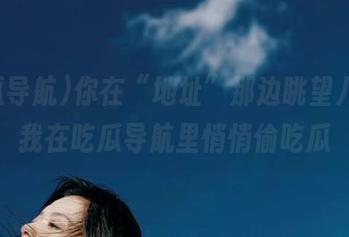 你在“地址”那边眺望八卦，我在吃瓜导航里悄悄偷吃瓜