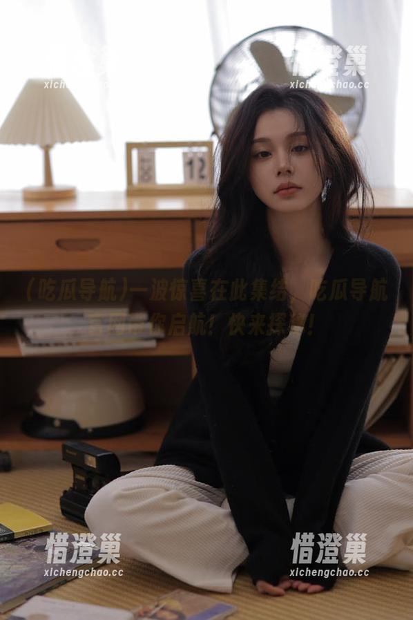 一波惊喜在此集结，吃瓜导航官网带你启航！快来探秘！