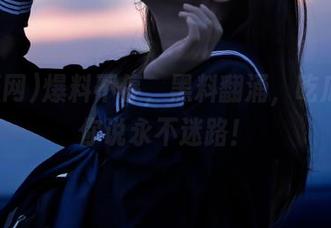 爆料不停，黑料翻涌，吃瓜网跟你说永不迷路！