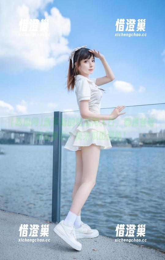 新更新的吃瓜网入口，都是些啥瓜在等你？快来瓜田探险！