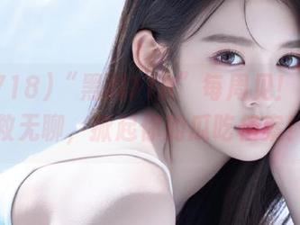 “黑料718”每周见！收藏拯救无聊，掀起你的瓜吃档案！