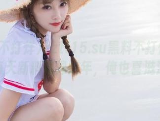 zztt15.su黑料不打烊的网站，每天新料就像过年，俺也喜滋滋的！
