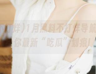 1月黑料不打烊导航，随时给你最新“吃瓜”划痕!