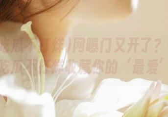 网曝门又开了？快来黑料吃瓜不打烊收藏你的‘最爱’！