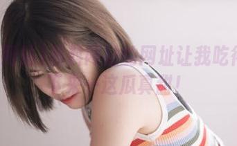 黑料网站的网址让我吃得停不下来…这瓜真甜！